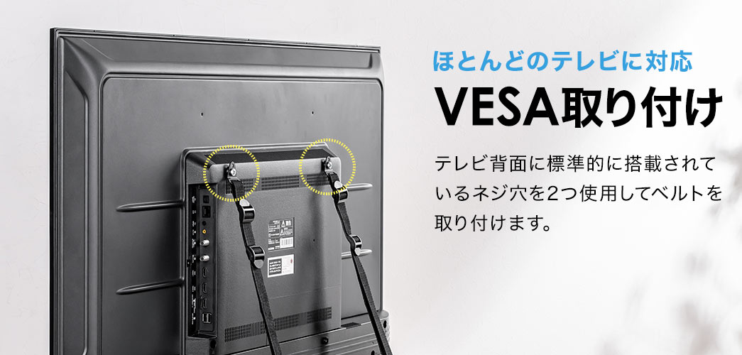 ほとんどのテレビに対応した、VESA取り付けで、テレビ背面に標準的に搭載されているネジ穴を2つ使用してベルトを取り付けます。