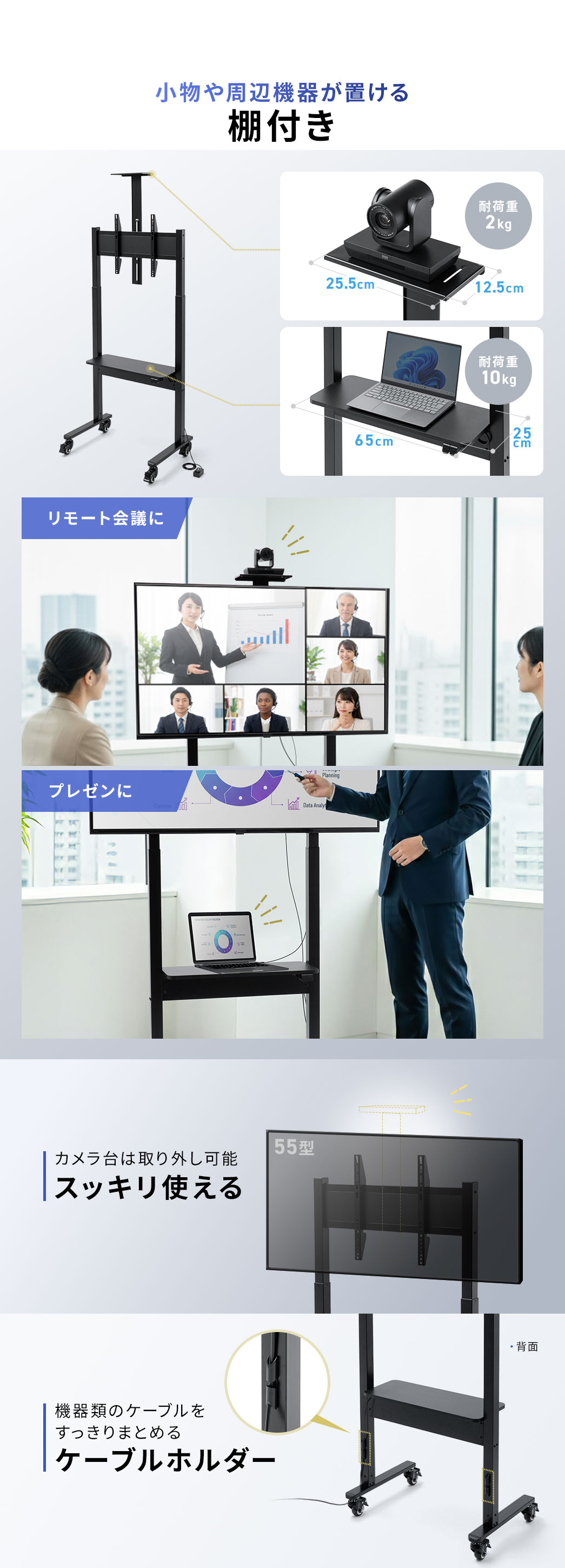 小物や周辺機器が置ける、耐荷重2kgと10kgの2つの棚付きで、リモート会議や、プレゼンなどで活用できます。カメラ台は取り外し可能なので、スッキリ使うことができ、機器類のケーブルをすっきりまとめるケーブルホルダー付きです。