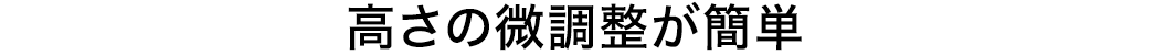 高さの微調整が簡単