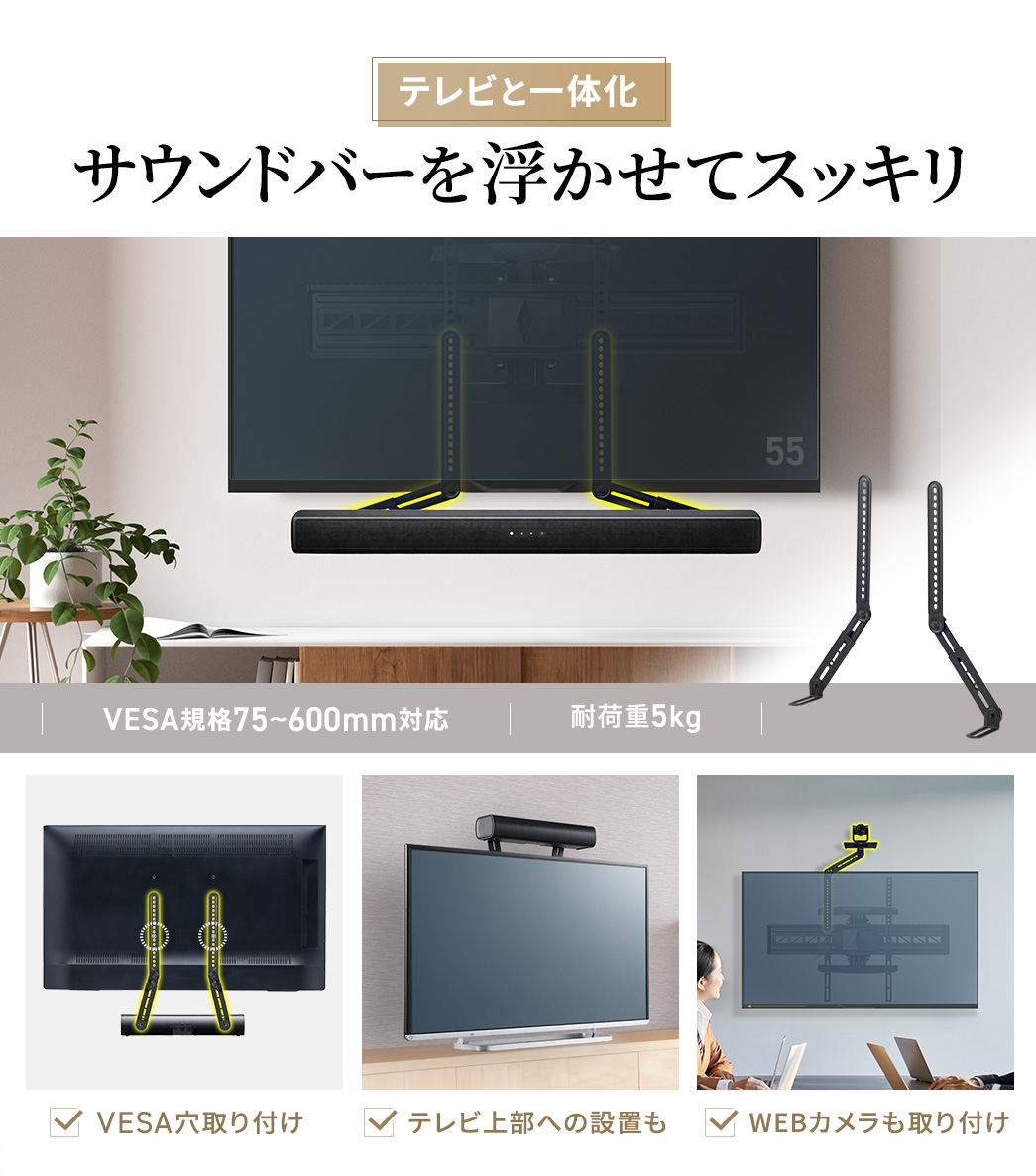 壁面設置のテレビと一体化して浮かせてスッキリ設置でき、VESA規格75～600mmに対応した耐荷重5kgのサウンドバーで、VESA穴取り付けが可能なほか、テレビ上部への設置やWEBカメラの取り付けにも対応しています。