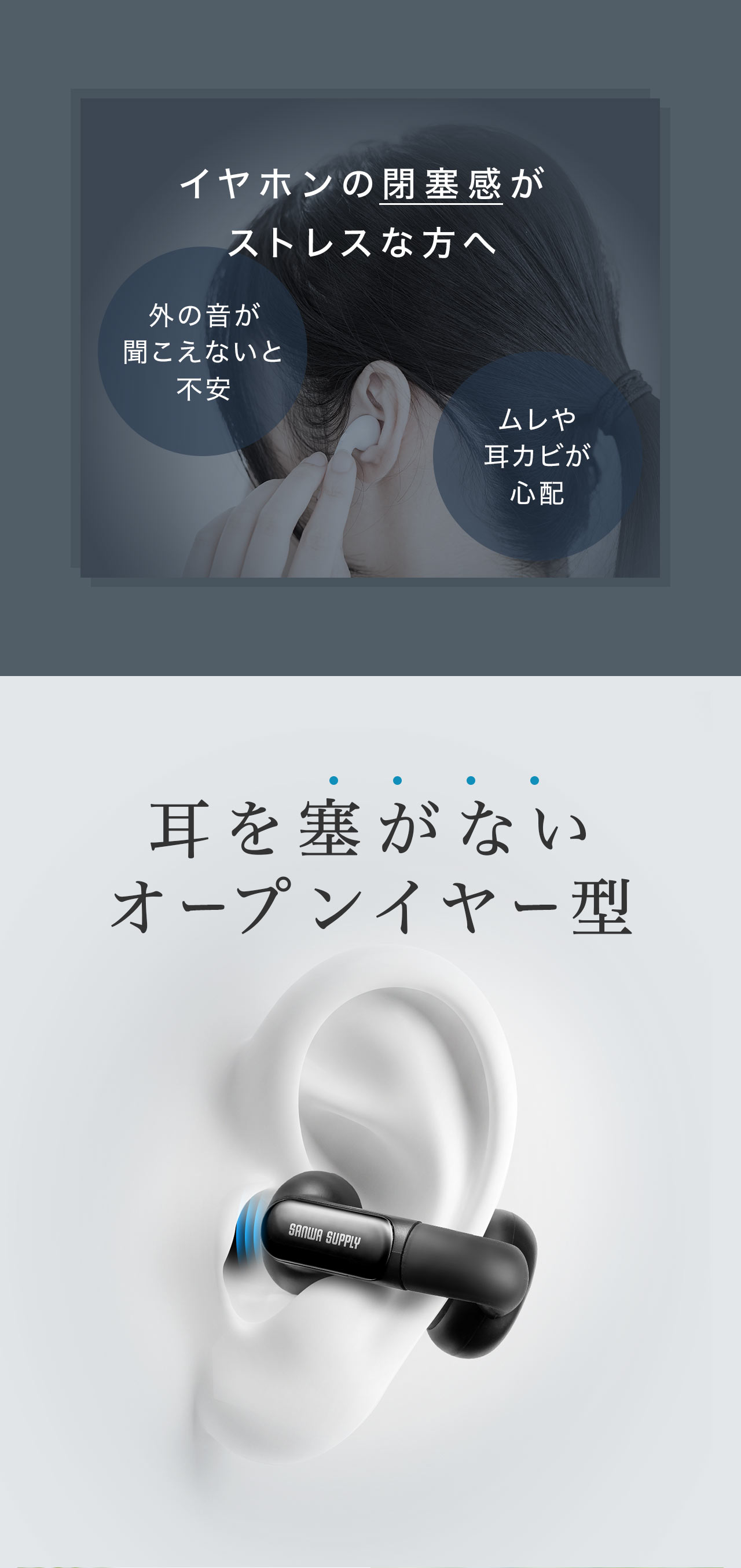 外の音が聞こえないと不安、ムレや耳力ビが心配など、イヤホンの閉塞感がストレスな方へ。本製品は、耳を塞がないオープンイヤー型です。