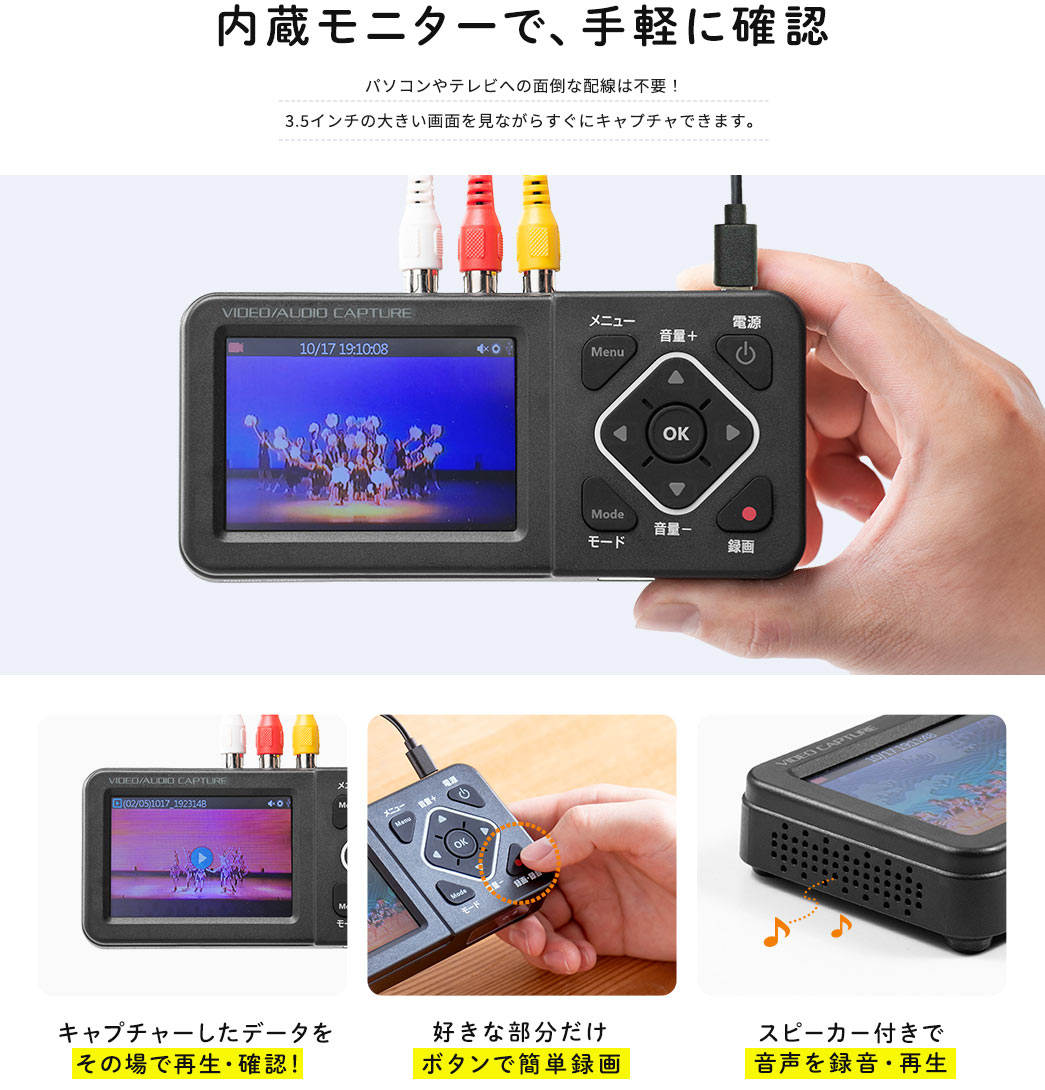 内蔵モニターで、手軽に確認。パソコンやテレビへの面倒な配線は不要!3.5インチの大きい画面を見ながらすぐにキャプチャできます。また、キャプチャーしたデータをその場で再生・確認でき、好きな部分だけボタンで簡単録画、スピーカー付きで音声を録音・再生できます。