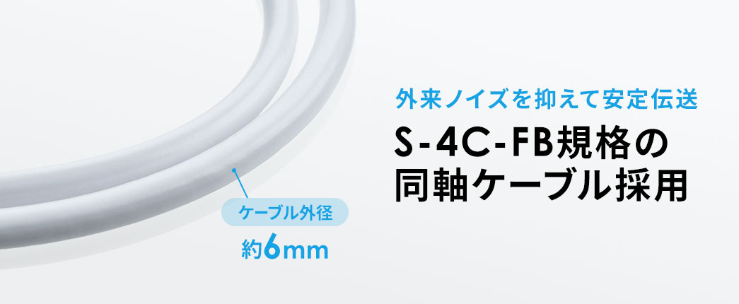 S-4C-FB規格の同軸ケーブル採用し、外来ノイズを抑えて安定伝送します。
